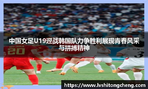 中国女足U19迎战韩国队力争胜利展现青春风采与拼搏精神