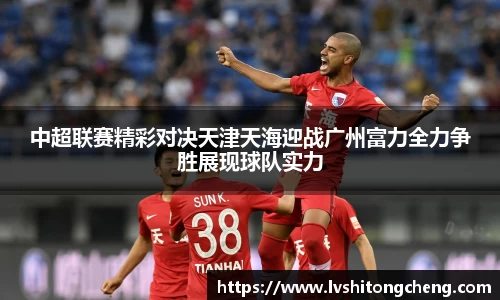 中超联赛精彩对决天津天海迎战广州富力全力争胜展现球队实力