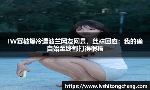 IW赛被爆冷遭波兰网友网暴，丝袜回应：我的确自始至终都打得很糟