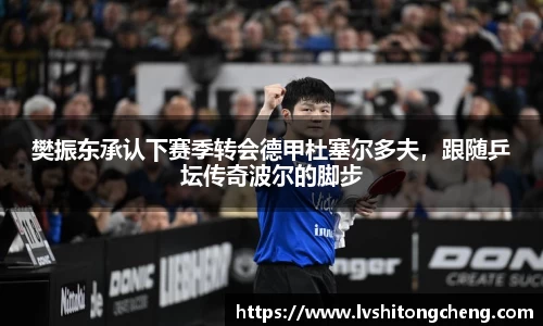 樊振东承认下赛季转会德甲杜塞尔多夫，跟随乒坛传奇波尔的脚步