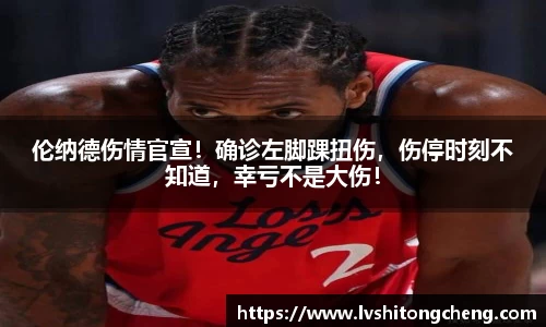 伦纳德伤情官宣！确诊左脚踝扭伤，伤停时刻不知道，幸亏不是大伤！