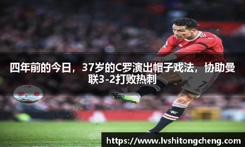 四年前的今日，37岁的C罗演出帽子戏法，协助曼联3-2打败热刺