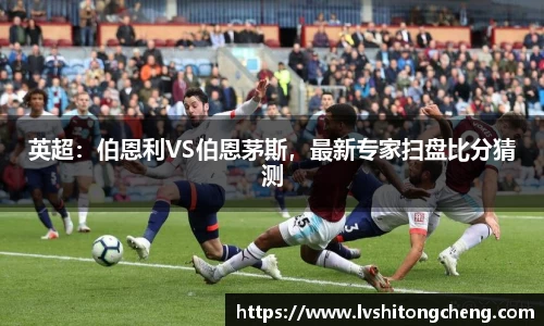 英超：伯恩利VS伯恩茅斯，最新专家扫盘比分猜测